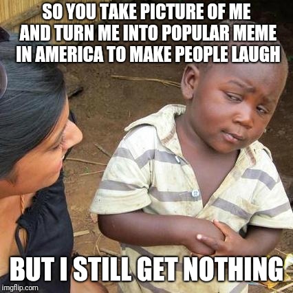 Donate 10 cents per meme?!? | SO YOU TAKE PICTURE OF ME AND TURN ME INTO POPULAR MEME IN AMERICA TO MAKE PEOPLE LAUGH; BUT I STILL GET NOTHING | image tagged in memes,third world skeptical kid,funny,reality,politics | made w/ Imgflip meme maker