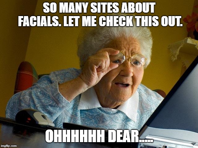 Grandma Finds The Internet | SO MANY SITES ABOUT FACIALS. LET ME CHECK THIS OUT. OHHHHHH DEAR..... | image tagged in memes,grandma finds the internet | made w/ Imgflip meme maker