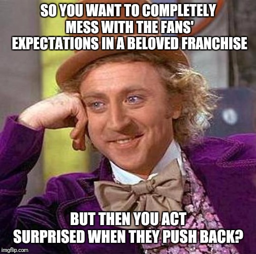 Creepy Condescending Wonka Meme | SO YOU WANT TO COMPLETELY MESS WITH THE FANS' EXPECTATIONS IN A BELOVED FRANCHISE BUT THEN YOU ACT SURPRISED WHEN THEY PUSH BACK? | image tagged in memes,creepy condescending wonka | made w/ Imgflip meme maker