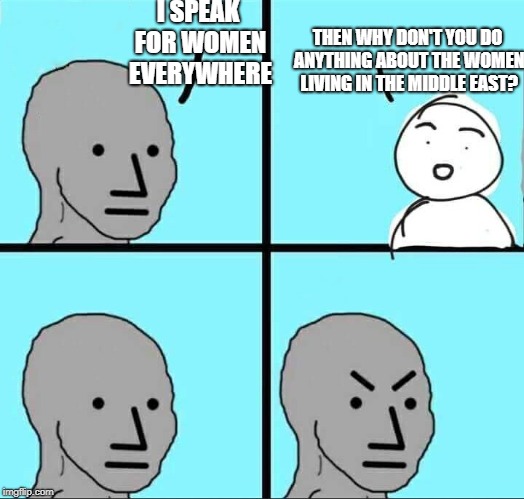 NPC Meme | I SPEAK FOR WOMEN EVERYWHERE THEN WHY DON'T YOU DO ANYTHING ABOUT THE WOMEN LIVING IN THE MIDDLE EAST? | image tagged in npc meme | made w/ Imgflip meme maker