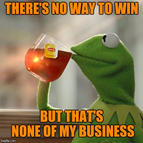 But That's None Of My Business Meme | THERE'S NO WAY TO WIN BUT THAT'S NONE OF MY BUSINESS | image tagged in memes,but thats none of my business,kermit the frog | made w/ Imgflip meme maker