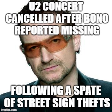Oh no! | U2 CONCERT CANCELLED AFTER BONO REPORTED MISSING; FOLLOWING A SPATE OF STREET SIGN THEFTS | image tagged in bono being bono,lost,traffic jam,missing,music,u2 | made w/ Imgflip meme maker
