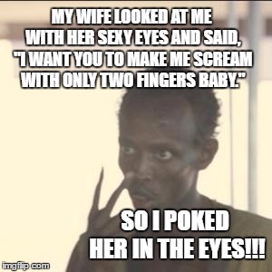 Look At Me | MY WIFE LOOKED AT ME WITH HER SEXY EYES AND SAID, "I WANT YOU TO MAKE ME SCREAM WITH ONLY TWO FINGERS BABY."; SO I POKED HER IN THE EYES!!! | image tagged in memes,look at me,random,wife | made w/ Imgflip meme maker