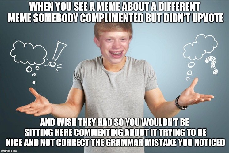 bad luck shrug | WHEN YOU SEE A MEME ABOUT A DIFFERENT MEME SOMEBODY COMPLIMENTED BUT DIDN'T UPVOTE AND WISH THEY HAD SO YOU WOULDN'T BE SITTING HERE COMMENT | image tagged in bad luck shrug | made w/ Imgflip meme maker