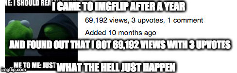 What just happen | I CAME TO IMGFLIP AFTER A YEAR; AND FOUND OUT THAT I GOT 69,192 VIEWS WITH 3 UPVOTES; WHAT THE HELL JUST HAPPEN | image tagged in tag | made w/ Imgflip meme maker