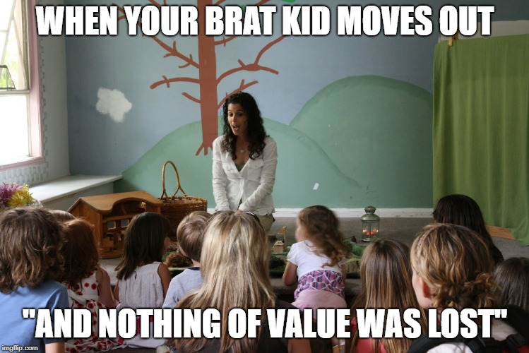 Storytime |  WHEN YOUR BRAT KID MOVES OUT; "AND NOTHING OF VALUE WAS LOST" | image tagged in storytime | made w/ Imgflip meme maker