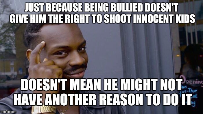 Roll Safe Think About It Meme | JUST BECAUSE BEING BULLIED DOESN'T GIVE HIM THE RIGHT TO SHOOT INNOCENT KIDS DOESN'T MEAN HE MIGHT NOT HAVE ANOTHER REASON TO DO IT | image tagged in memes,roll safe think about it | made w/ Imgflip meme maker
