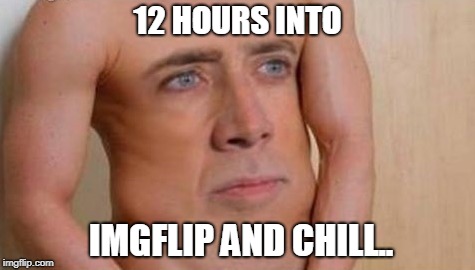 12 HOURS INTO; IMGFLIP AND CHILL.. | image tagged in imgflip,funny,lmao,stoned,dazed and confused | made w/ Imgflip meme maker
