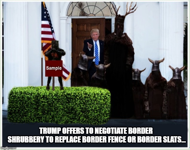 THE ART OF THE DEAL | TRUMP OFFERS TO NEGOTIATE BORDER SHRUBBERY TO REPLACE BORDER FENCE OR BORDER SLATS… | image tagged in donald trump,monty python and the holy grail,border wall,dickhead | made w/ Imgflip meme maker