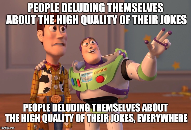 X, X Everywhere Meme | PEOPLE DELUDING THEMSELVES ABOUT THE HIGH QUALITY OF THEIR JOKES PEOPLE DELUDING THEMSELVES ABOUT THE HIGH QUALITY OF THEIR JOKES, EVERYWHER | image tagged in memes,x x everywhere | made w/ Imgflip meme maker