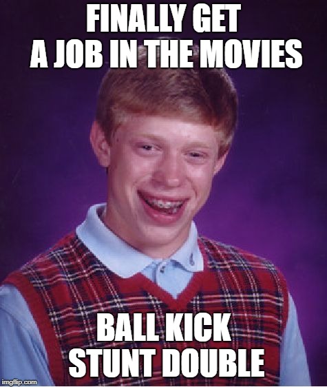 Bad Luck Brian Meme | FINALLY GET A JOB IN THE MOVIES BALL KICK STUNT DOUBLE | image tagged in memes,bad luck brian | made w/ Imgflip meme maker