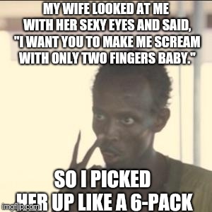 Look At Me Meme | MY WIFE LOOKED AT ME WITH HER SEXY EYES AND SAID, "I WANT YOU TO MAKE ME SCREAM WITH ONLY TWO FINGERS BABY." SO I PICKED HER UP LIKE A 6-PAC | image tagged in memes,look at me | made w/ Imgflip meme maker