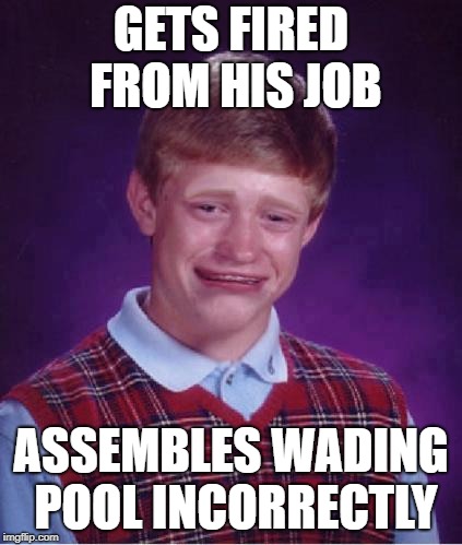Bad Luck Brian Cry | GETS FIRED FROM HIS JOB ASSEMBLES WADING POOL INCORRECTLY | image tagged in bad luck brian cry | made w/ Imgflip meme maker