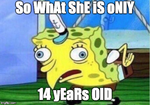 Mocking Spongebob | So WhAt ShE iS oNlY; 14 yEaRs OlD | image tagged in memes,mocking spongebob | made w/ Imgflip meme maker