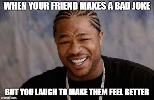 Yo Dawg Heard You | WHEN YOUR FRIEND MAKES A BAD JOKE; BUT YOU LAUGH TO MAKE THEM FEEL BETTER | image tagged in memes,yo dawg heard you | made w/ Imgflip meme maker