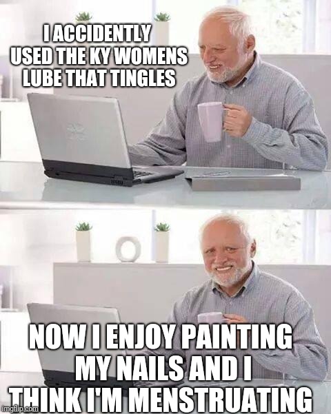 Hide the Pain Harold Meme | I ACCIDENTLY USED THE KY WOMENS LUBE THAT TINGLES; NOW I ENJOY PAINTING MY NAILS AND I THINK I'M MENSTRUATING | image tagged in memes,hide the pain harold | made w/ Imgflip meme maker