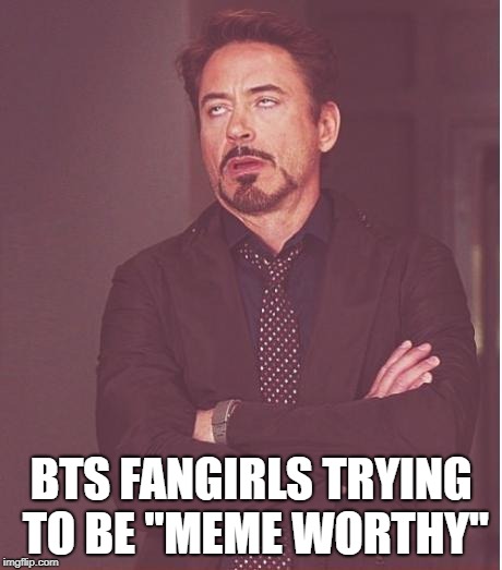 Face You Make Robert Downey Jr | BTS FANGIRLS TRYING TO BE "MEME WORTHY" | image tagged in memes,face you make robert downey jr | made w/ Imgflip meme maker