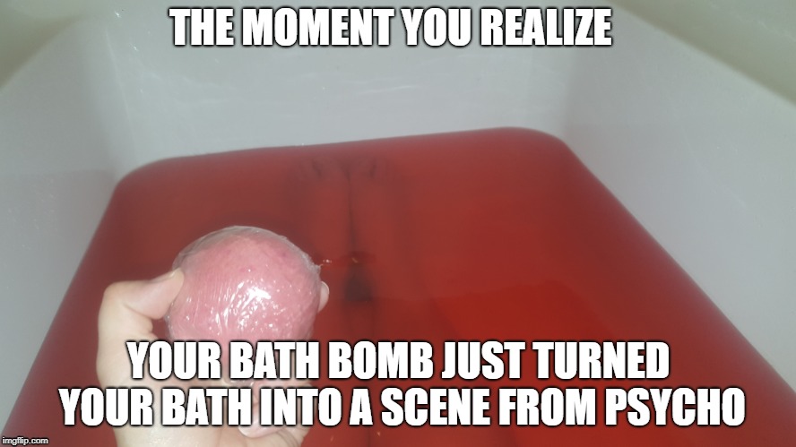 Bath Bomb Gone Wrong | THE MOMENT YOU REALIZE; YOUR BATH BOMB JUST TURNED YOUR BATH INTO A SCENE FROM PSYCHO | image tagged in psycho,bath | made w/ Imgflip meme maker