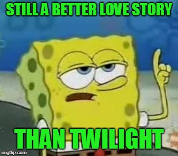 I'll Have You Know Spongebob Meme | STILL A BETTER LOVE STORY THAN TWILIGHT | image tagged in memes,ill have you know spongebob | made w/ Imgflip meme maker