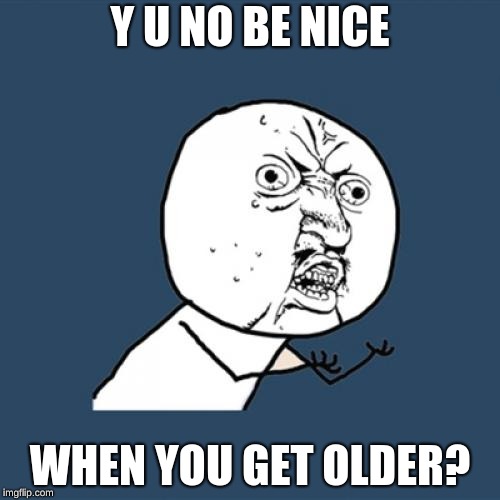 Y U No Meme | Y U NO BE NICE; WHEN YOU GET OLDER? | image tagged in memes,y u no | made w/ Imgflip meme maker