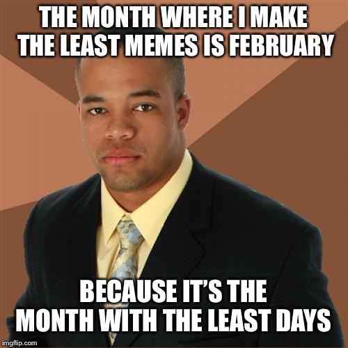 Successful Black Man Meme | THE MONTH WHERE I MAKE THE LEAST MEMES IS FEBRUARY; BECAUSE IT’S THE MONTH WITH THE LEAST DAYS | image tagged in memes,successful black man,imgflip,making memes | made w/ Imgflip meme maker