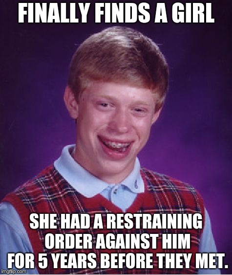 Bad Luck Brian Meme | FINALLY FINDS A GIRL; SHE HAD A RESTRAINING ORDER AGAINST HIM FOR 5 YEARS BEFORE THEY MET. | image tagged in memes,bad luck brian | made w/ Imgflip meme maker