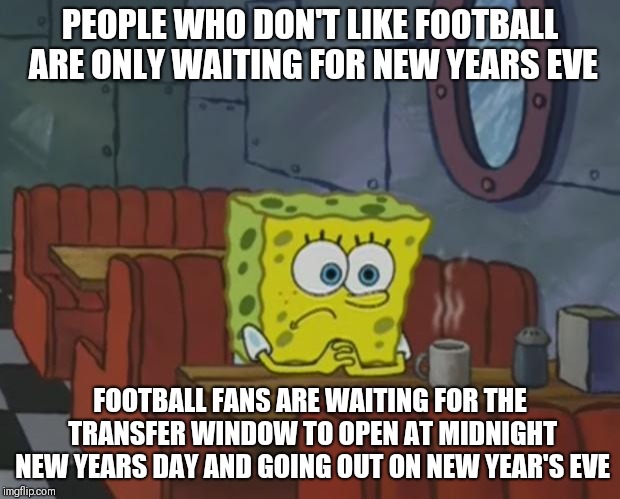 Perks of being a football fan | PEOPLE WHO DON'T LIKE FOOTBALL ARE ONLY WAITING FOR NEW YEARS EVE; FOOTBALL FANS ARE WAITING FOR THE TRANSFER WINDOW TO OPEN AT MIDNIGHT NEW YEARS DAY AND GOING OUT ON NEW YEAR'S EVE | image tagged in spongebob waiting,memes,happy new year,football,transfer window | made w/ Imgflip meme maker