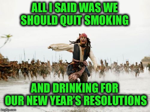 Jack Sparrow Being Chased Meme | ALL I SAID WAS WE SHOULD QUIT SMOKING; AND DRINKING FOR OUR NEW YEAR’S RESOLUTIONS | image tagged in memes,jack sparrow being chased | made w/ Imgflip meme maker