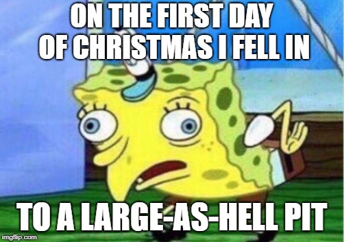 Mocking Spongebob Meme | ON THE FIRST DAY OF CHRISTMAS I FELL IN; TO A LARGE-AS-HELL PIT | image tagged in memes,mocking spongebob | made w/ Imgflip meme maker