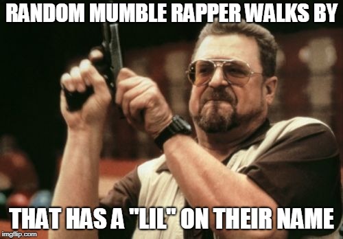 jk jk jk | RANDOM MUMBLE RAPPER WALKS BY; THAT HAS A "LIL" ON THEIR NAME | image tagged in memes,am i the only one around here,rapper,eminem,mumble,shit | made w/ Imgflip meme maker