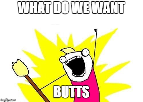WHAT DO WE WANT BUTTS | image tagged in memes,x all the y | made w/ Imgflip meme maker
