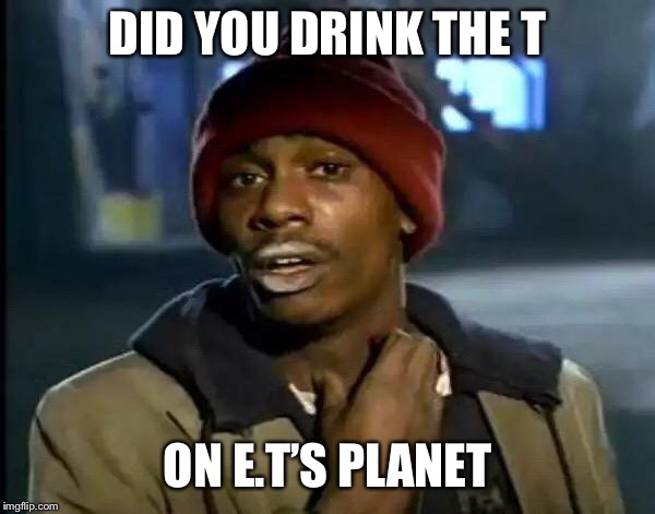 Y'all Got Any More Of That Meme | DID YOU DRINK THE T ON E.T’S PLANET | image tagged in memes,y'all got any more of that | made w/ Imgflip meme maker