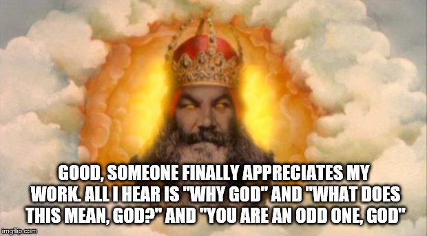 monty python god | GOOD, SOMEONE FINALLY APPRECIATES MY WORK. ALL I HEAR IS "WHY GOD" AND "WHAT DOES THIS MEAN, GOD?" AND "YOU ARE AN ODD ONE, GOD" | image tagged in monty python god | made w/ Imgflip meme maker