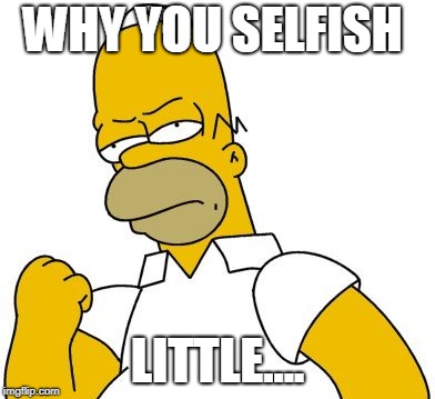 Angry homer | WHY YOU SELFISH LITTLE.... | image tagged in angry homer | made w/ Imgflip meme maker