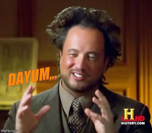 Ancient Aliens Meme | DAYUM,,, | image tagged in memes,ancient aliens | made w/ Imgflip meme maker