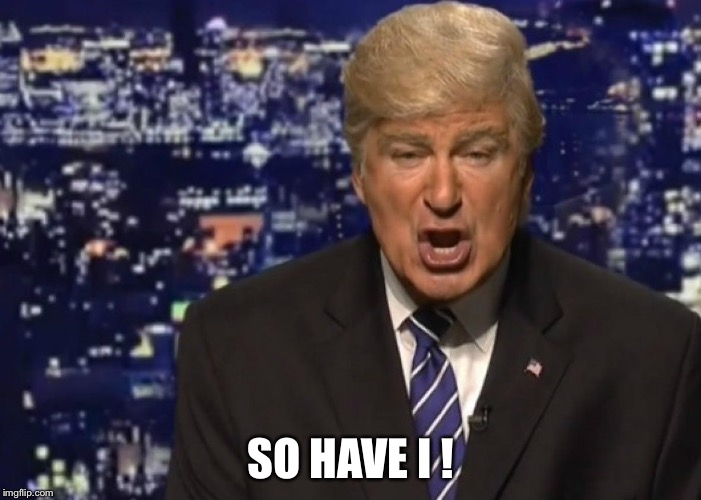 Alec Baldwin Donald Trump | SO HAVE I ! | image tagged in alec baldwin donald trump | made w/ Imgflip meme maker