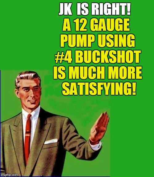 JK  IS RIGHT! A 12 GAUGE PUMP USING #4 BUCKSHOT IS MUCH MORE  SATISFYING! | made w/ Imgflip meme maker