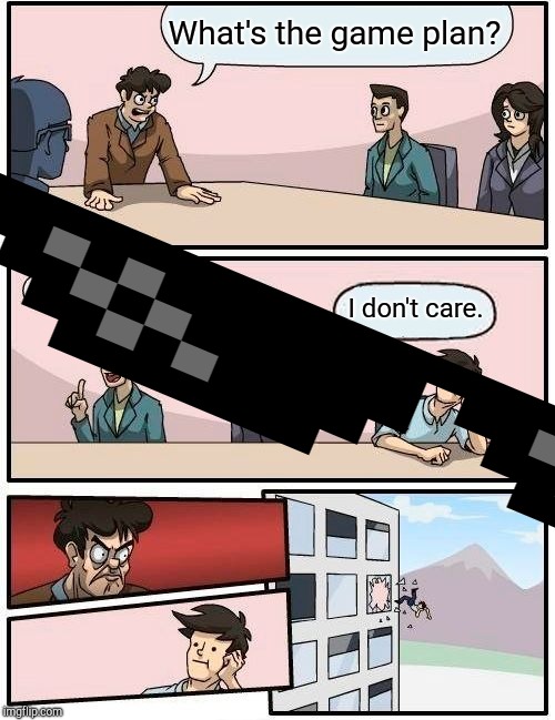 Boardroom Meeting Suggestion Meme | What's the game plan? I don't care. | image tagged in memes,boardroom meeting suggestion | made w/ Imgflip meme maker
