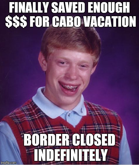 Timing is everything | FINALLY SAVED ENOUGH $$$ FOR CABO VACATION; BORDER CLOSED INDEFINITELY | image tagged in memes,bad luck brian,vacation,summer vacation,travel ban | made w/ Imgflip meme maker