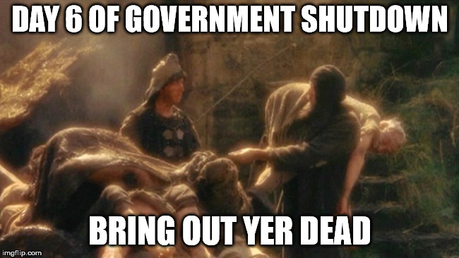 Holy Grail bring out your Dead Memes | DAY 6 OF GOVERNMENT SHUTDOWN; BRING OUT YER DEAD | image tagged in holy grail bring out your dead memes | made w/ Imgflip meme maker