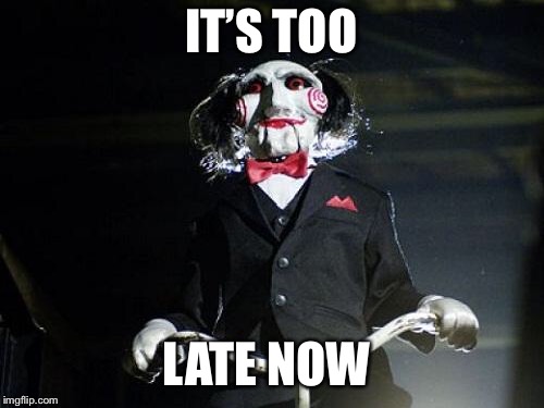 Jigsaw | IT’S TOO LATE NOW | image tagged in jigsaw | made w/ Imgflip meme maker