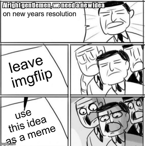 Alright Gentlemen We Need A New Idea | on new years resolution; leave imgflip; use this idea as a meme | image tagged in memes,alright gentlemen we need a new idea | made w/ Imgflip meme maker