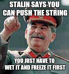 Stalin says | STALIN SAYS YOU CAN PUSH THE STRING YOU JUST HAVE TO WET IT AND FREEZE IT FIRST | image tagged in stalin says | made w/ Imgflip meme maker