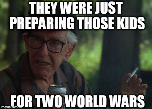 wise old man | THEY WERE JUST PREPARING THOSE KIDS FOR TWO WORLD WARS | image tagged in wise old man | made w/ Imgflip meme maker