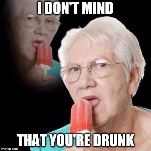 Old Lady Licking Popsicle | I DON'T MIND THAT YOU'RE DRUNK | image tagged in old lady licking popsicle | made w/ Imgflip meme maker