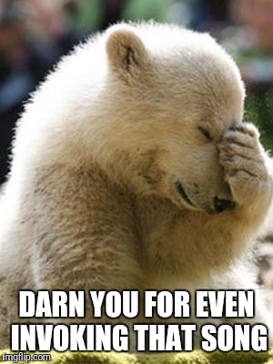 Facepalm Bear Meme | DARN YOU FOR EVEN INVOKING THAT SONG | image tagged in memes,facepalm bear | made w/ Imgflip meme maker