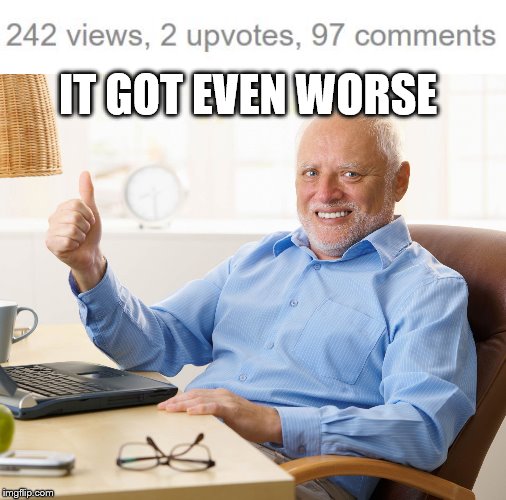 IT GOT EVEN WORSE | image tagged in hide the pain harold | made w/ Imgflip meme maker