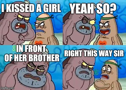 How Tough Are You | YEAH SO? I KISSED A GIRL; IN FRONT OF HER BROTHER; RIGHT THIS WAY SIR | image tagged in memes,how tough are you | made w/ Imgflip meme maker