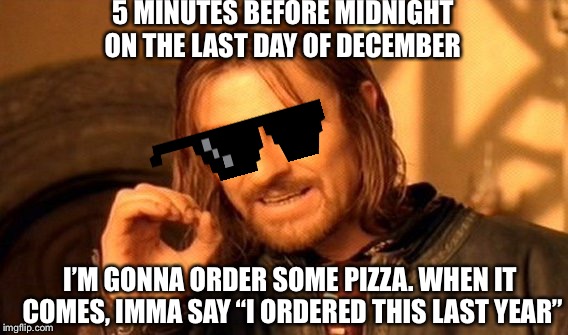 One Does Not Simply Meme | 5 MINUTES BEFORE MIDNIGHT ON THE LAST DAY OF DECEMBER; I’M GONNA ORDER SOME PIZZA.
WHEN IT COMES, IMMA SAY “I ORDERED THIS LAST YEAR” | image tagged in memes,one does not simply | made w/ Imgflip meme maker