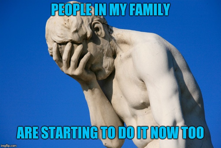 Embarrassed statue  | PEOPLE IN MY FAMILY ARE STARTING TO DO IT NOW TOO | image tagged in embarrassed statue | made w/ Imgflip meme maker